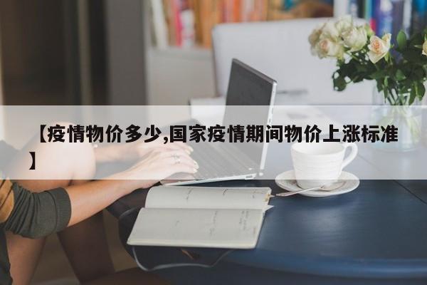 【疫情物价多少,国家疫情期间物价上涨标准】