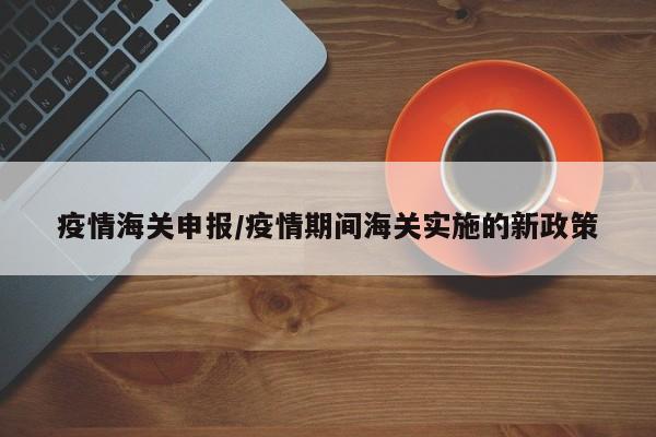 疫情海关申报/疫情期间海关实施的新政策