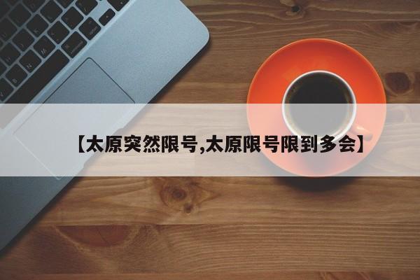 【太原突然限号,太原限号限到多会】