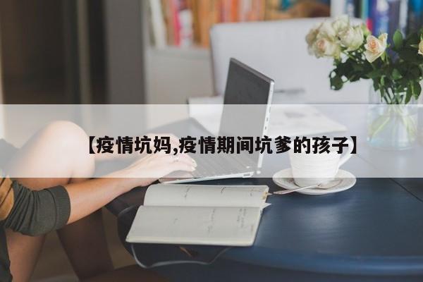 【疫情坑妈,疫情期间坑爹的孩子】