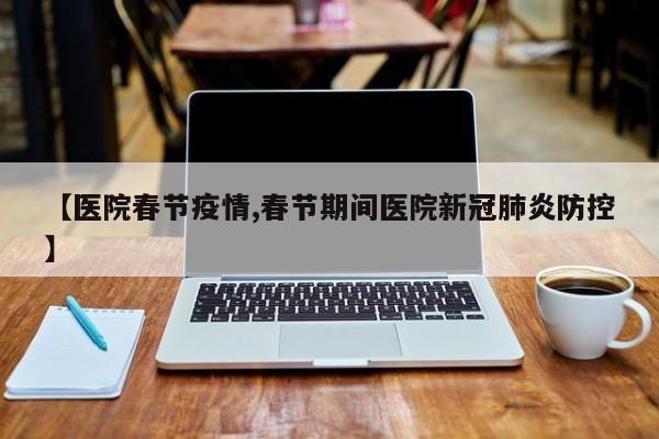【医院春节疫情,春节期间医院新冠肺炎防控】