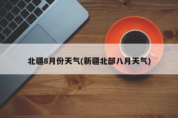北疆8月份天气(新疆北部八月天气)