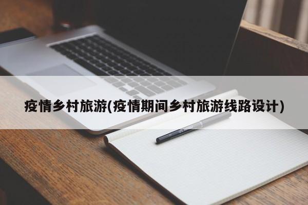 疫情乡村旅游(疫情期间乡村旅游线路设计)