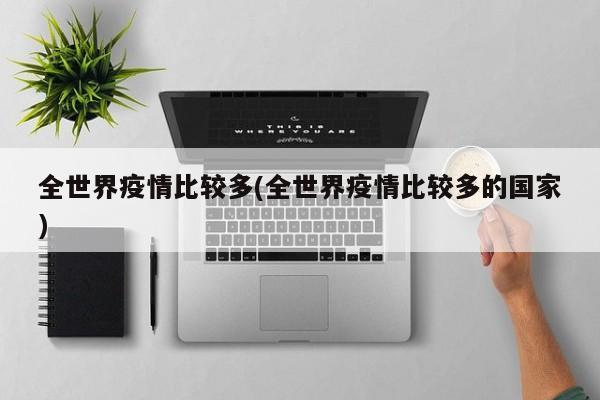 全世界疫情比较多(全世界疫情比较多的国家)