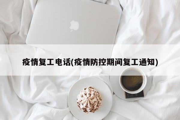 疫情复工电话(疫情防控期间复工通知)
