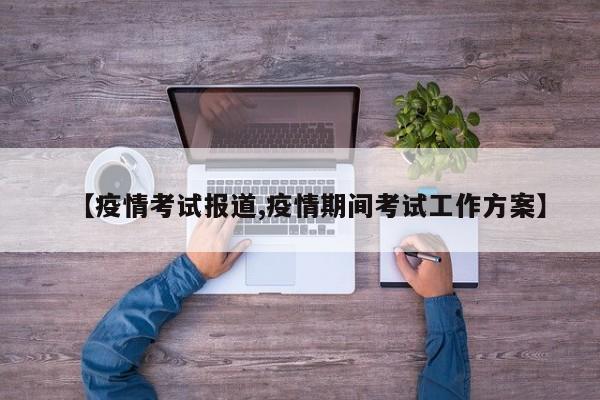 【疫情考试报道,疫情期间考试工作方案】