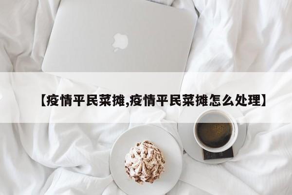 【疫情平民菜摊,疫情平民菜摊怎么处理】