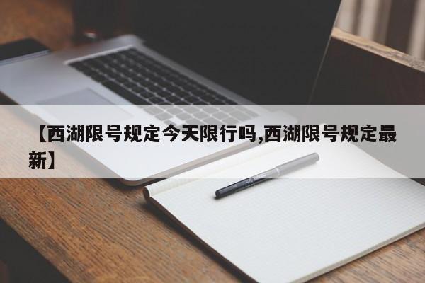 【西湖限号规定今天限行吗,西湖限号规定最新】