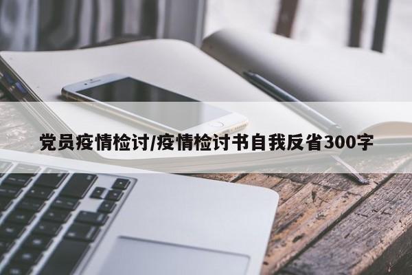 党员疫情检讨/疫情检讨书自我反省300字