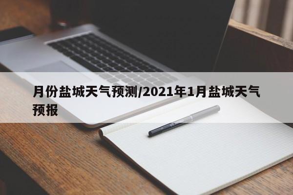 月份盐城天气预测/2021年1月盐城天气预报
