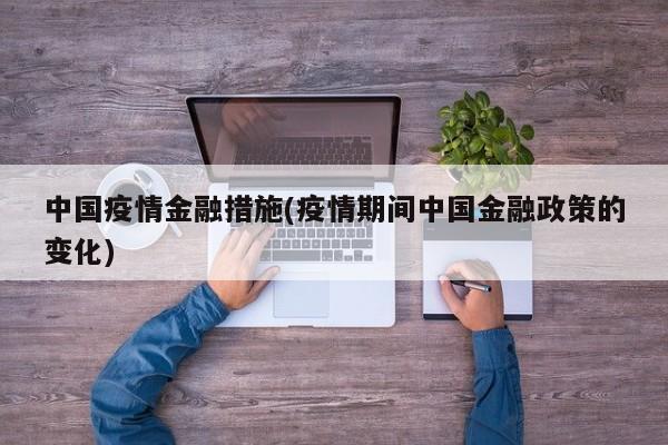 中国疫情金融措施(疫情期间中国金融政策的变化)