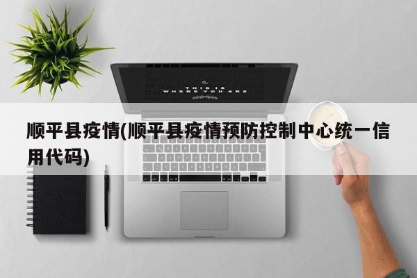 顺平县疫情(顺平县疫情预防控制中心统一信用代码)