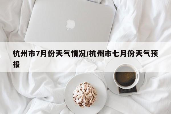 杭州市7月份天气情况/杭州市七月份天气预报