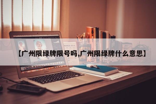 【广州限绿牌限号吗,广州限绿牌什么意思】