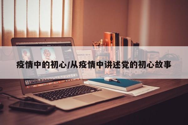 疫情中的初心/从疫情中讲述党的初心故事