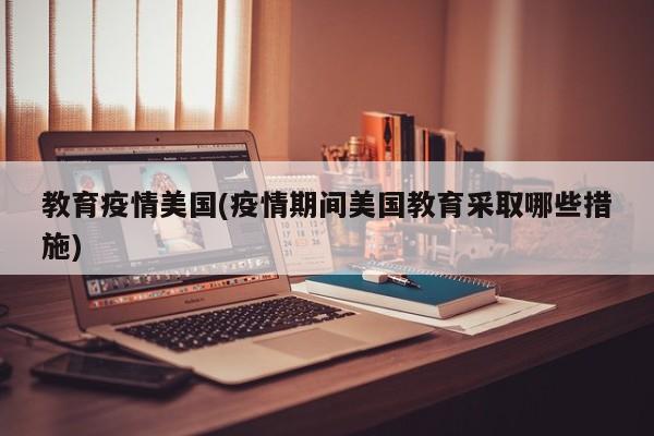 教育疫情美国(疫情期间美国教育采取哪些措施)
