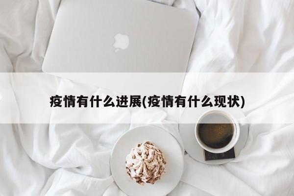 疫情有什么进展(疫情有什么现状)