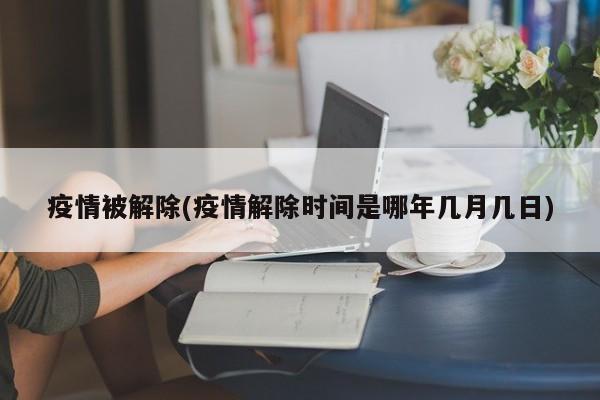 疫情被解除(疫情解除时间是哪年几月几日)