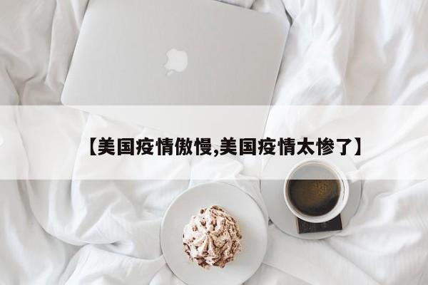 【美国疫情傲慢,美国疫情太惨了】