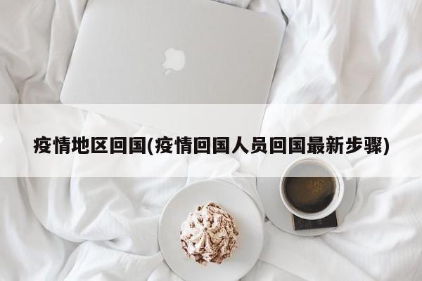 疫情地区回国(疫情回国人员回国最新步骤)
