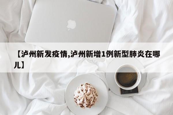 【泸州新发疫情,泸州新增1例新型肺炎在哪儿】