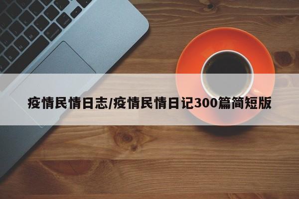 疫情民情日志/疫情民情日记300篇简短版