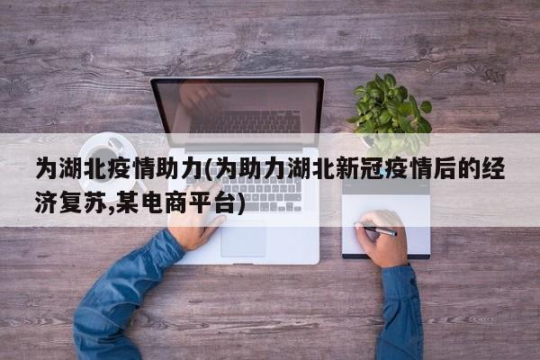 为湖北疫情助力(为助力湖北新冠疫情后的经济复苏,某电商平台)