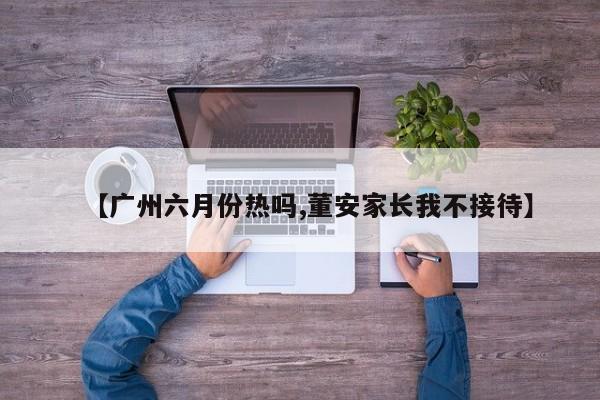 【广州六月份热吗,董安家长我不接待】
