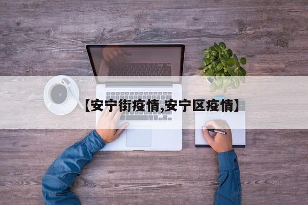 【安宁街疫情,安宁区疫情】